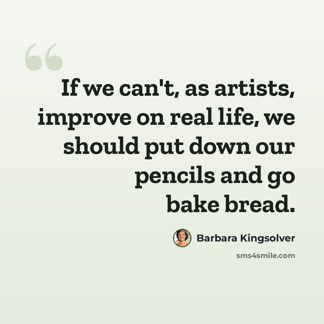 “If we can't, as artists, improve on real life, we should put down our pencils and go bake bread.” quote by Barbara Kingsolver