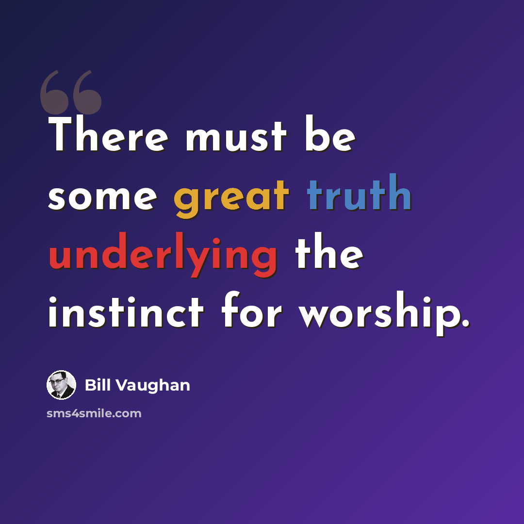 “There must be some great truth underlying the instinct for worship.” quote by Bill Vaughan
