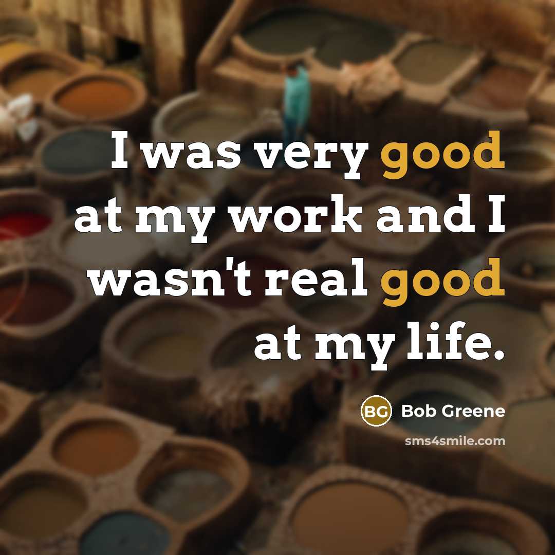 “I was very good at my work and I wasn't real good at my life.” quote by Bob Greene