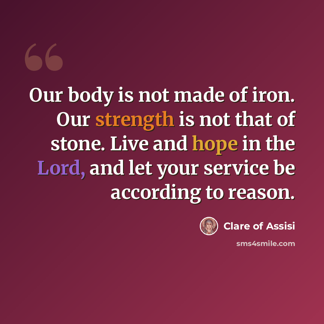 “Our body is not made of iron. Our strength is not that of stone. Live and hope in the Lord, and let your service be according to reason.” quote by Clare of Assisi
