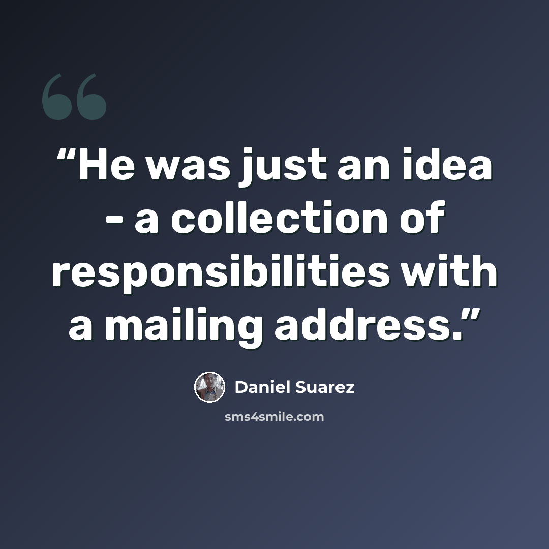 “He was just an idea - a collection of responsibilities with a mailing address.” quote by Daniel Suarez