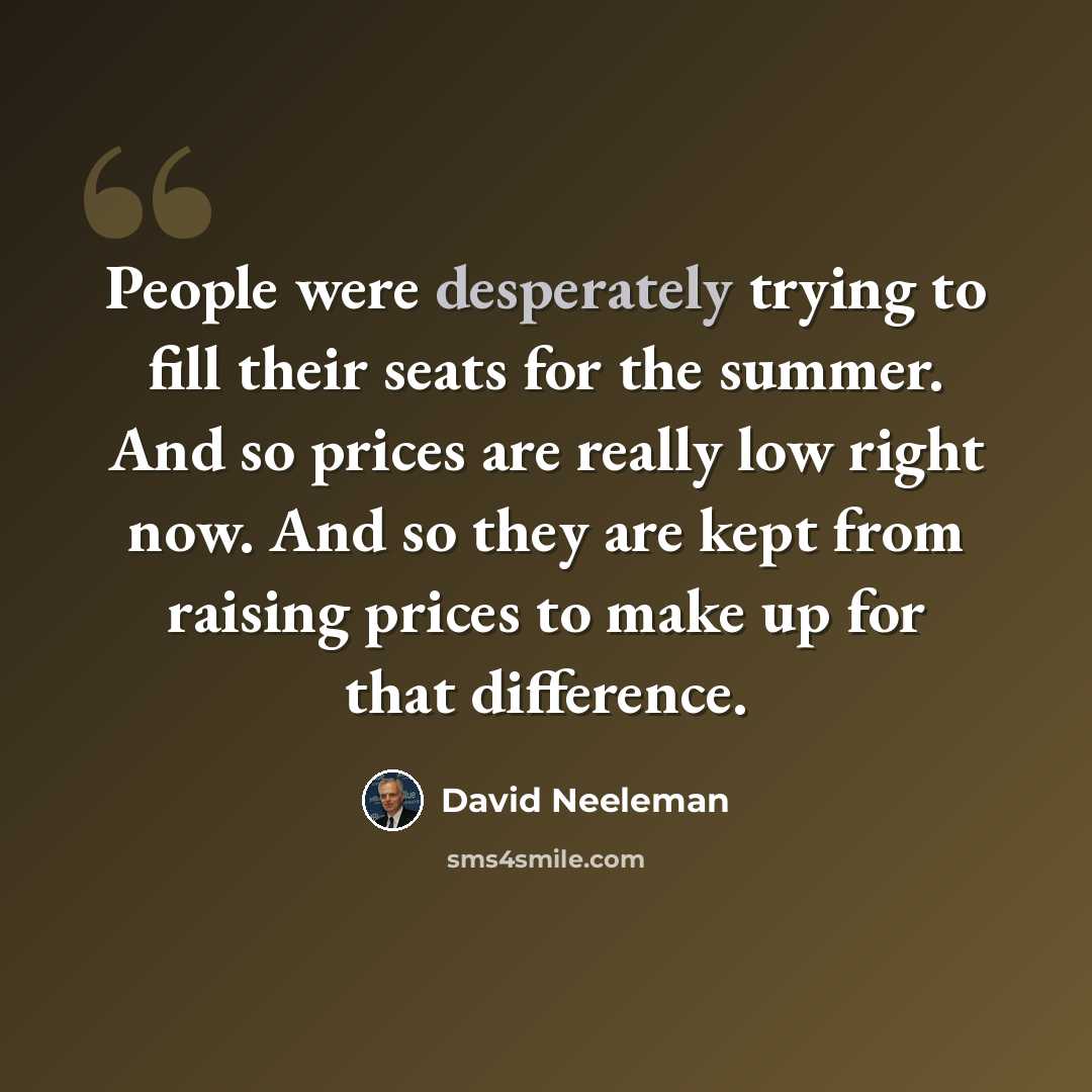 “People were desperately trying to fill their seats for the summer. And so prices are really low right now. And so they are kept from raising prices to make up for that difference.” quote by David Neeleman