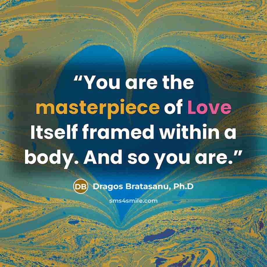 “You are the masterpiece of Love Itself framed within a body. And so you are.” quote by Dragos Bratasanu, Ph.D