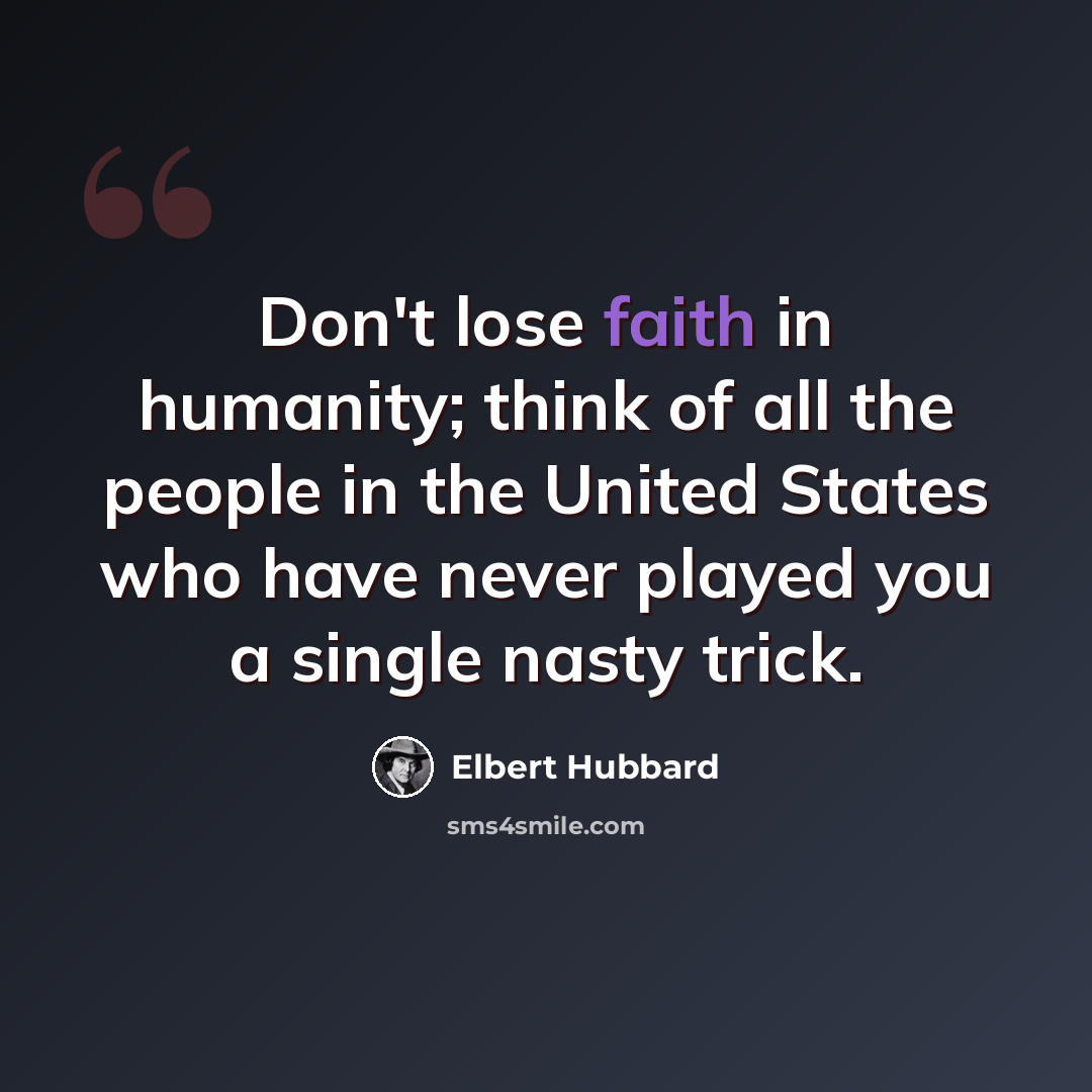“Don't lose faith in humanity; think of all the people in the United States who have never played you a single nasty trick.” quote by Elbert Hubbard