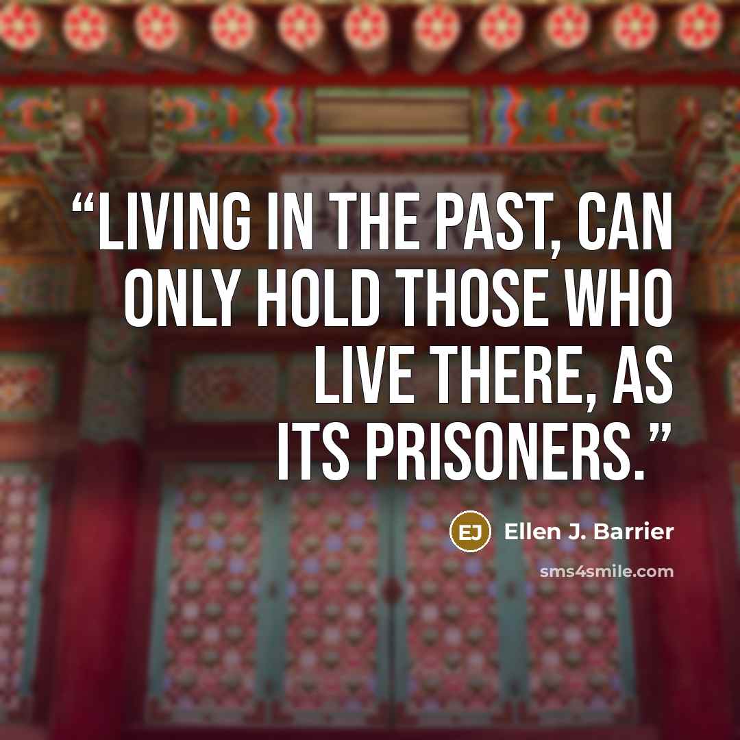 “Living in the past, can only hold those who live there, as its prisoners.” quote by Ellen J. Barrier