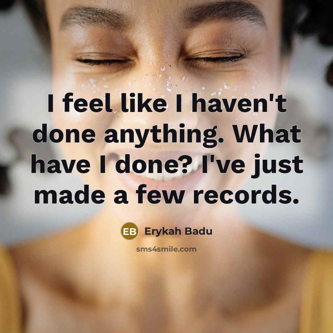 “I feel like I haven't done anything. What have I done? I've just made a few records.” quote by Erykah Badu