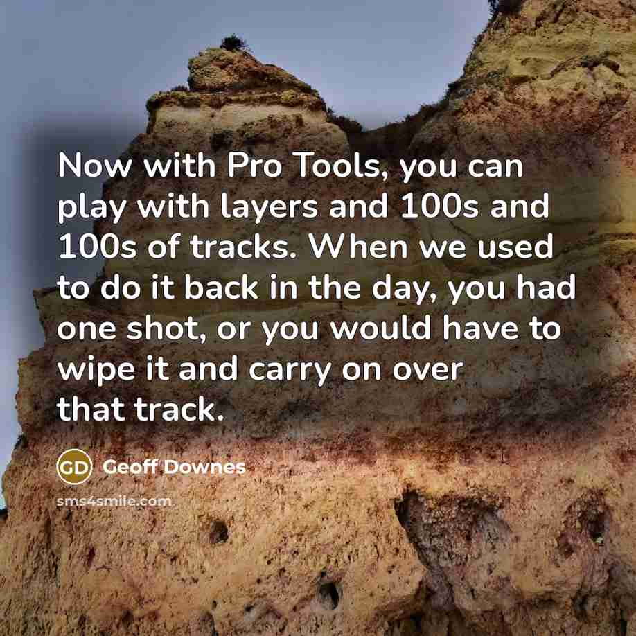 “Now with Pro Tools, you can play with layers and 100s and 100s of tracks. When we used to do it back in the day, you had one shot, or you would have to wipe it and carry on over that track.” quote by Geoff Downes