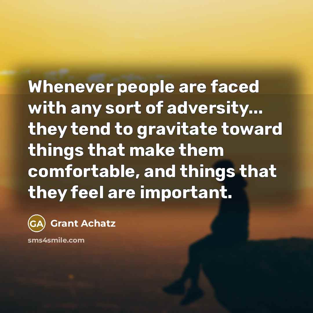 “Whenever people are faced with any sort of adversity... they tend to gravitate toward things that make them comfortable, and things that they feel are important.” quote by Grant Achatz