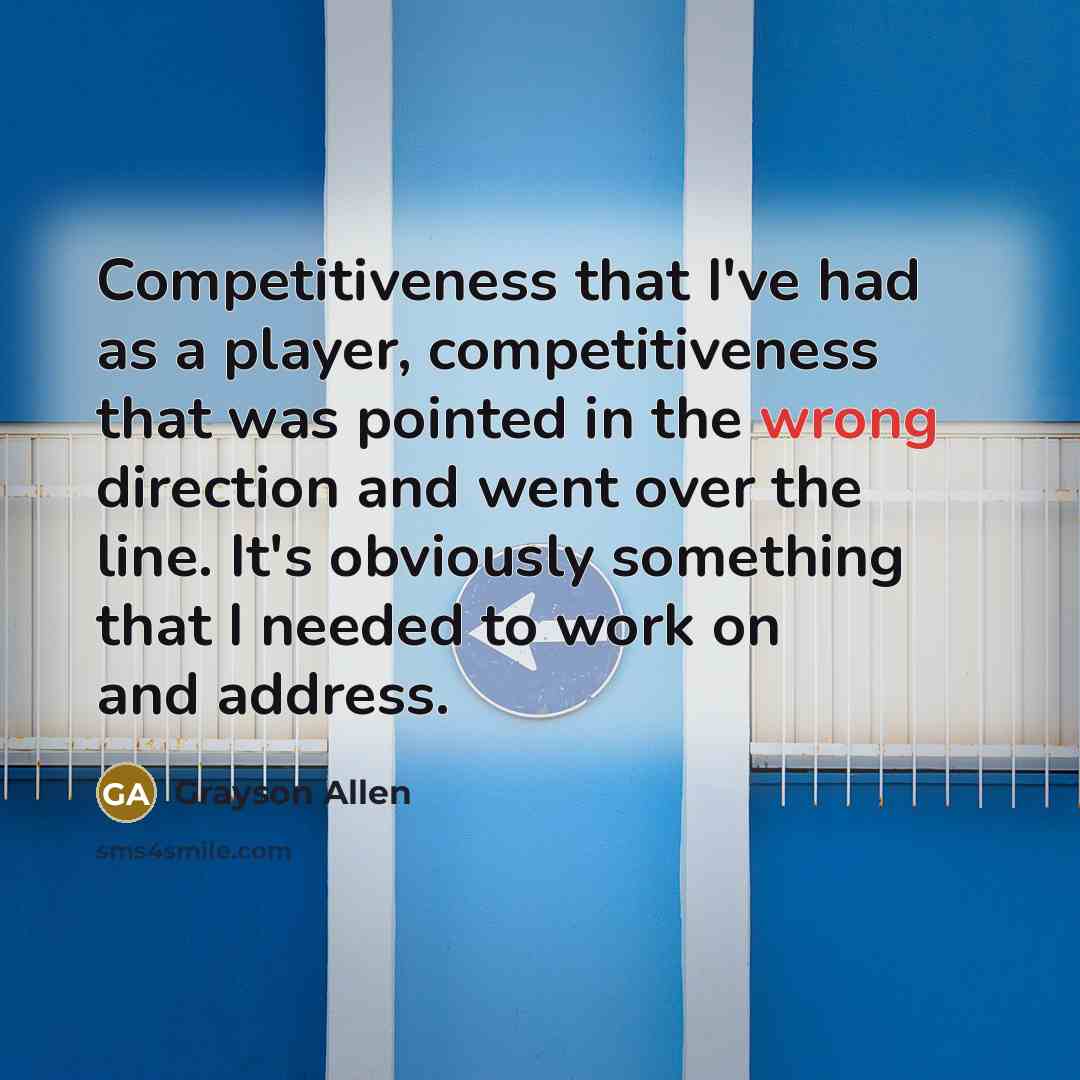 “Competitiveness that I've had as a player, competitiveness that was pointed in the wrong direction and went over the line. It's obviously something that I needed to work on and address.” quote by Grayson Allen
