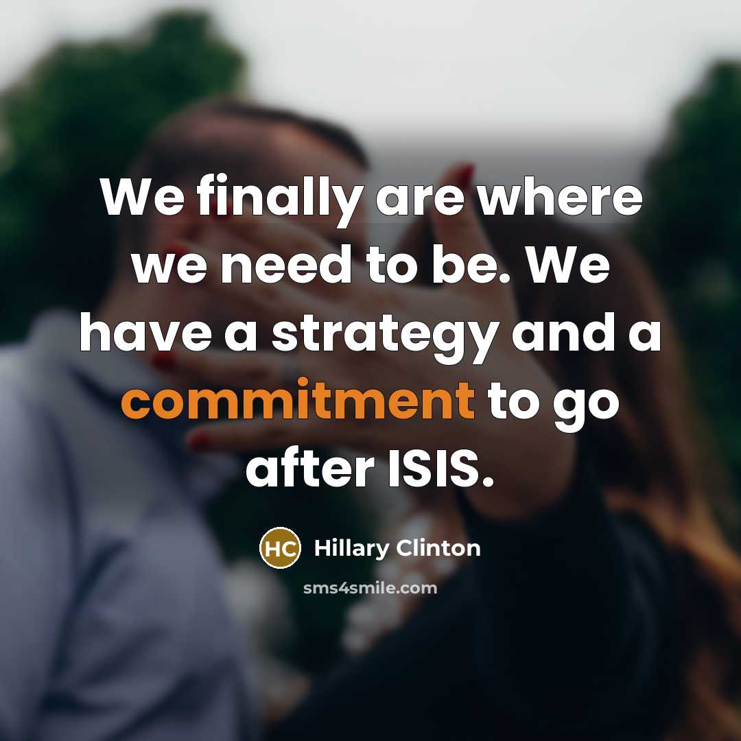 “We finally are where we need to be. We have a strategy and a commitment to go after ISIS.” quote by Hillary Clinton