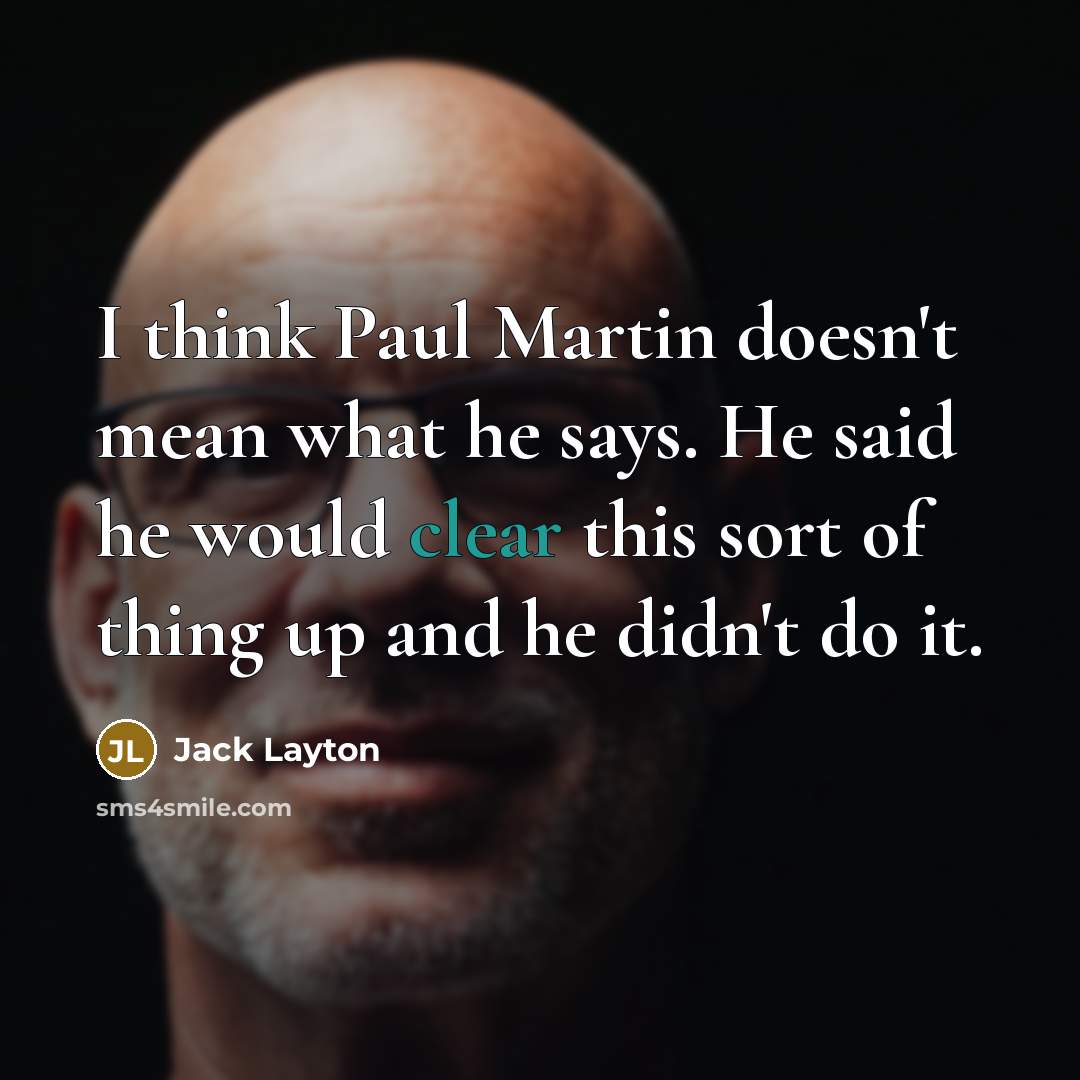 “I think Paul Martin doesn't mean what he says. He said he would clear this sort of thing up and he didn't do it.” quote by Jack Layton