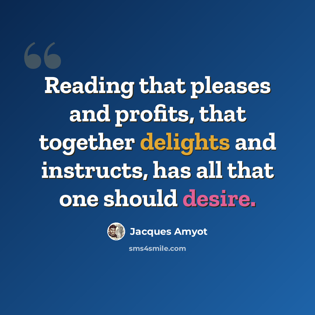 “Reading that pleases and profits, that together delights and instructs, has all that one should desire.” quote by Jacques Amyot