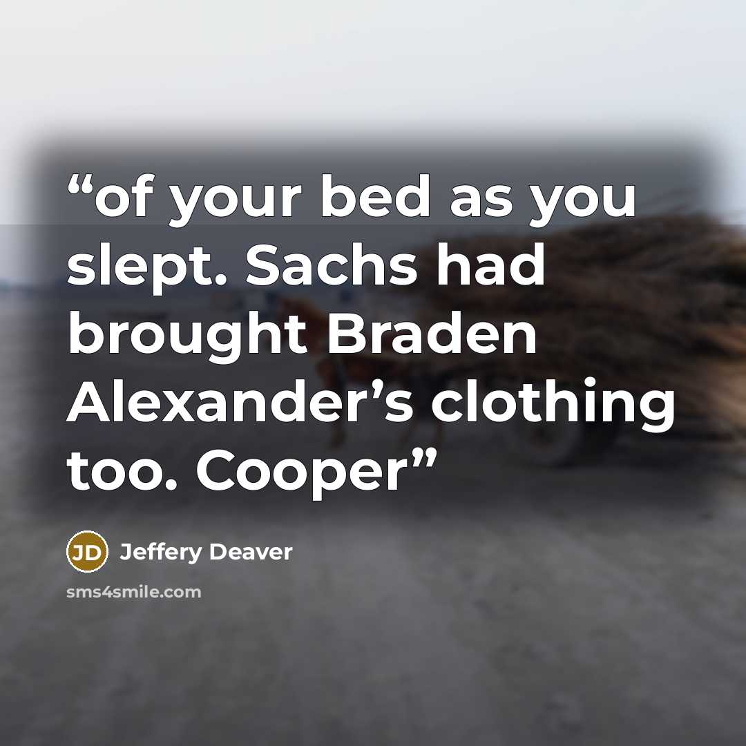 “of your bed as you slept. Sachs had brought Braden Alexander’s clothing too. Cooper” quote by Jeffery Deaver