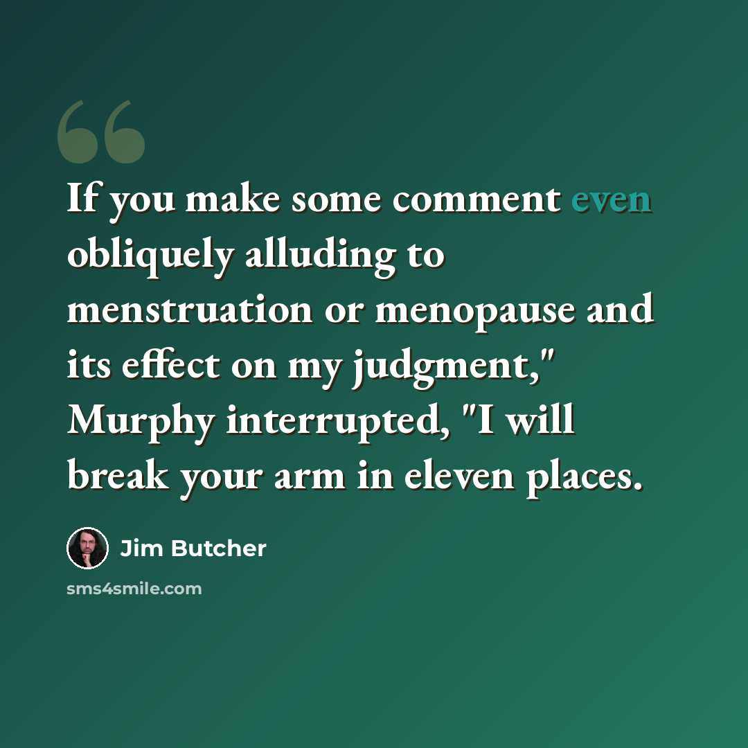 “If you make some comment even obliquely alluding to menstruation or menopause and its effect on my judgment," Murphy interrupted, "I will break your arm in eleven places.” quote by Jim Butcher
