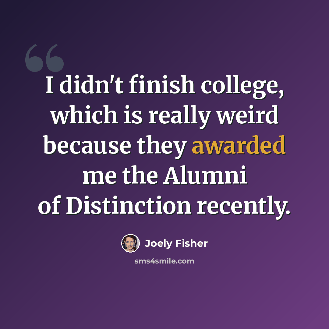 “I didn't finish college, which is really weird because they awarded me the Alumni of Distinction recently.” quote by Joely Fisher