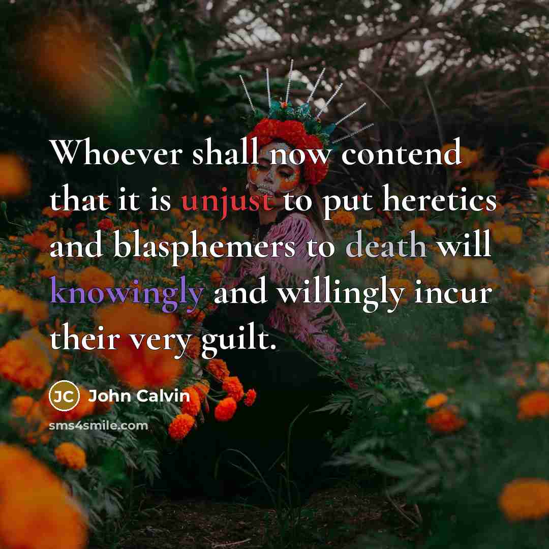 “Whoever shall now contend that it is unjust to put heretics and blasphemers to death will knowingly and willingly incur their very guilt.” quote by John Calvin