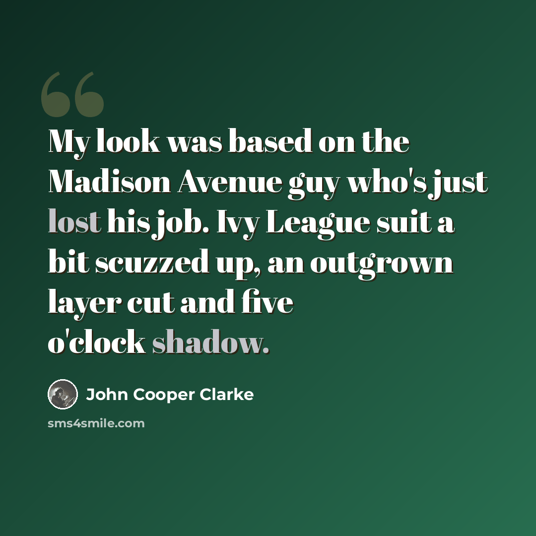 “My look was based on the Madison Avenue guy who's just lost his job. Ivy League suit a bit scuzzed up, an outgrown layer cut and five o'clock shadow.” quote by John Cooper Clarke