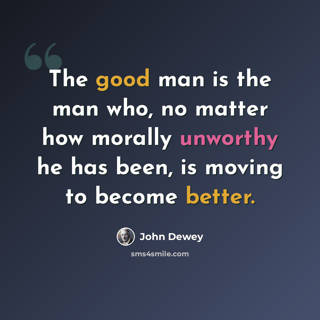 “The good man is the man who, no matter how morally unworthy he has been, is moving to become better.” quote by John Dewey