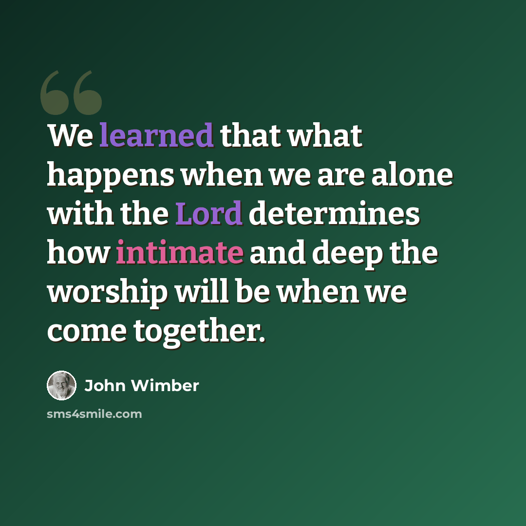 “We learned that what happens when we are alone with the Lord determines how intimate and deep the worship will be when we come together.” quote by John Wimber
