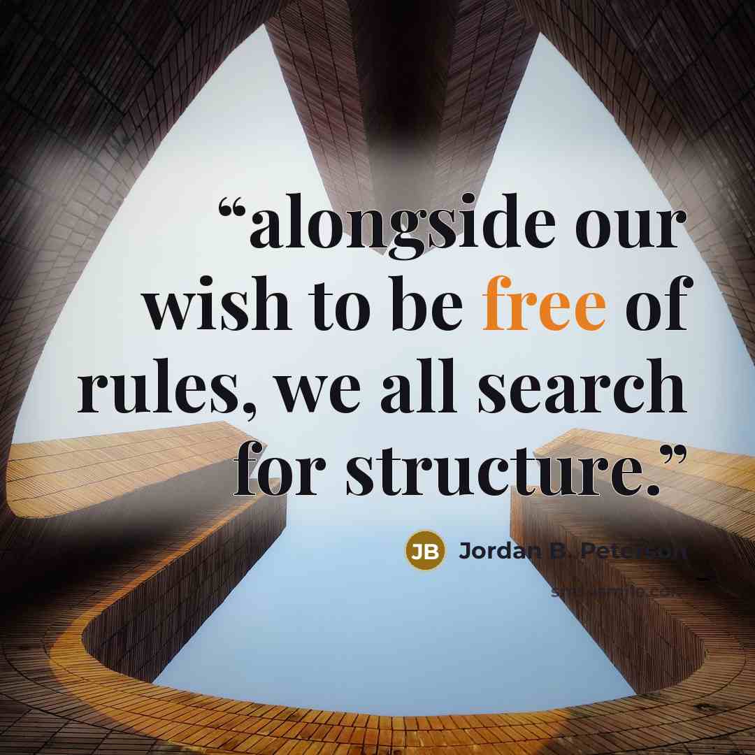 “alongside our wish to be free of rules, we all search for structure.” quote by Jordan B. Peterson