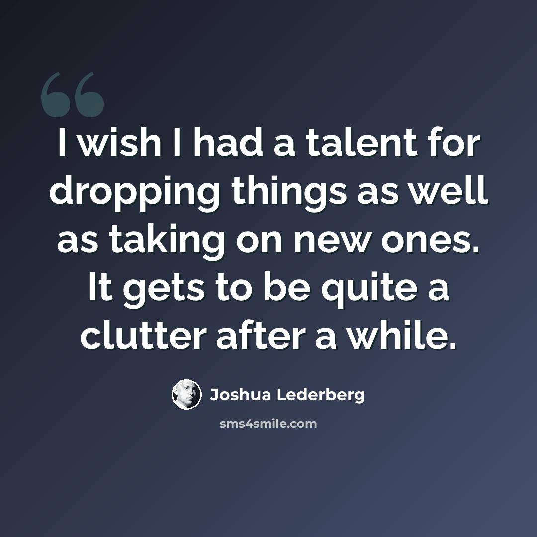 “I wish I had a talent for dropping things as well as taking on new ones. It gets to be quite a clutter after a while.” quote by Joshua Lederberg