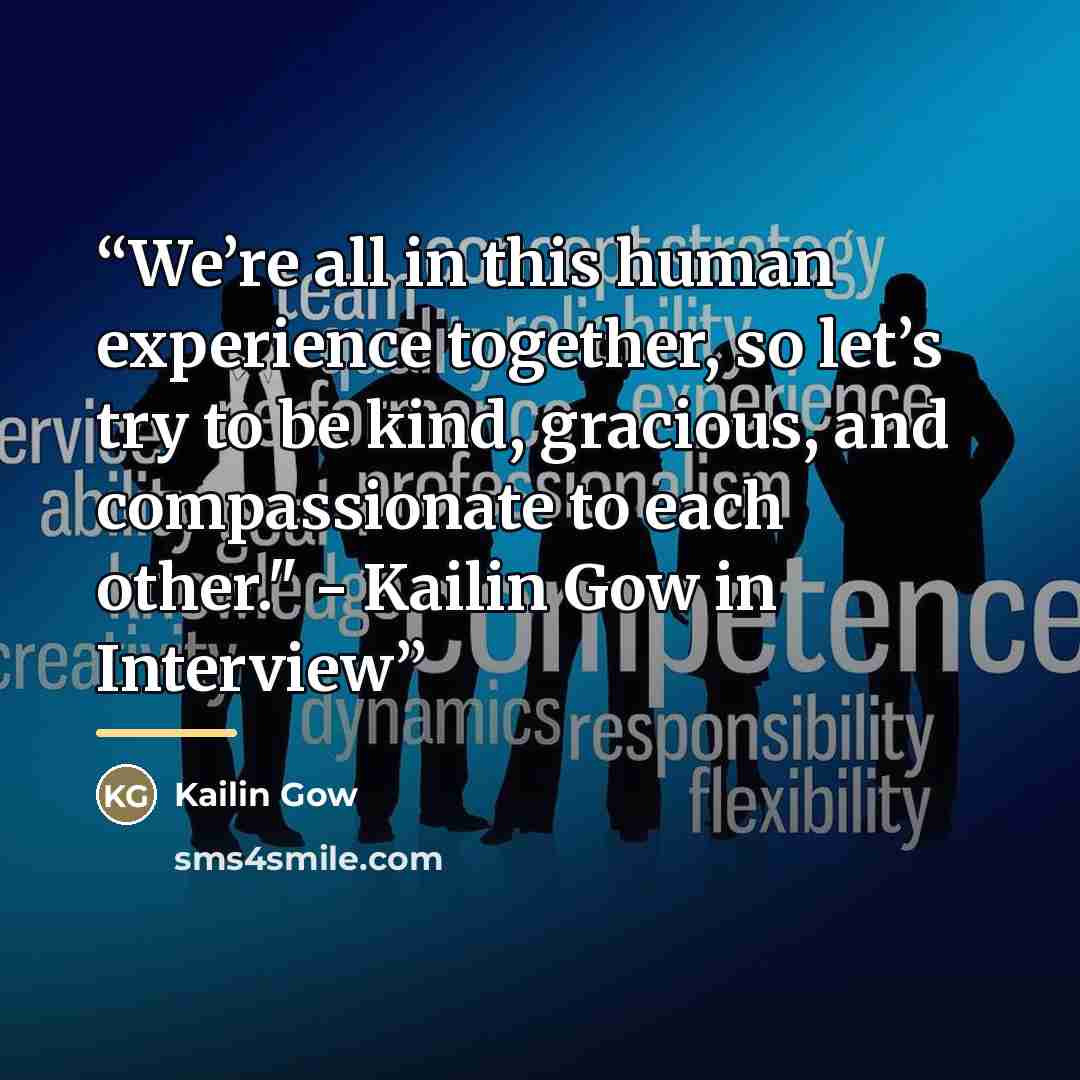 “We’re all in this human experience together, so let’s try to be kind, gracious, and compassionate to each other." - Kailin Gow in Interview” quote by Kailin Gow