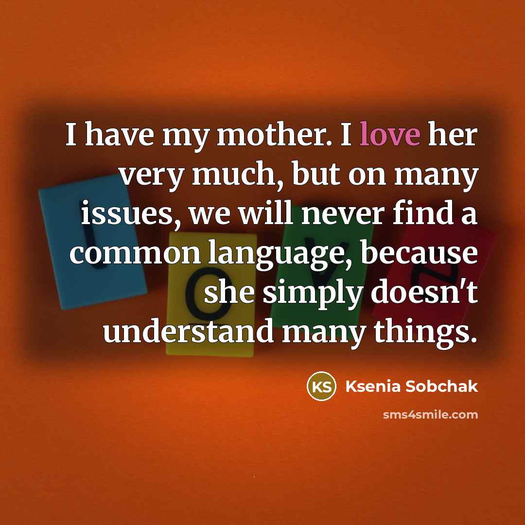 “I have my mother. I love her very much, but on many issues, we will never find a common language, because she simply doesn't understand many things.” quote by Ksenia Sobchak