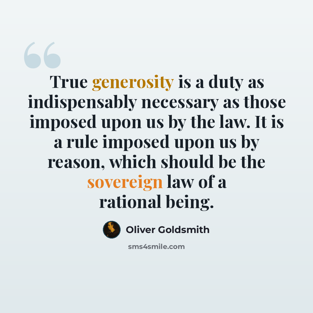 “True generosity is a duty as indispensably necessary as those imposed upon us by the law. It is a rule imposed upon us by reason, which should be the sovereign law of a rational being.” quote by Oliver Goldsmith
