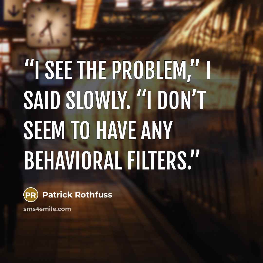 “I see the problem,” I said slowly. “I don’t seem to have any behavioral filters.” quote by Patrick Rothfuss