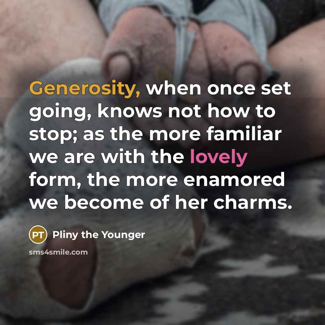 “Generosity, when once set going, knows not how to stop; as the more familiar we are with the lovely form, the more enamored we become of her charms.” quote by Pliny the Younger