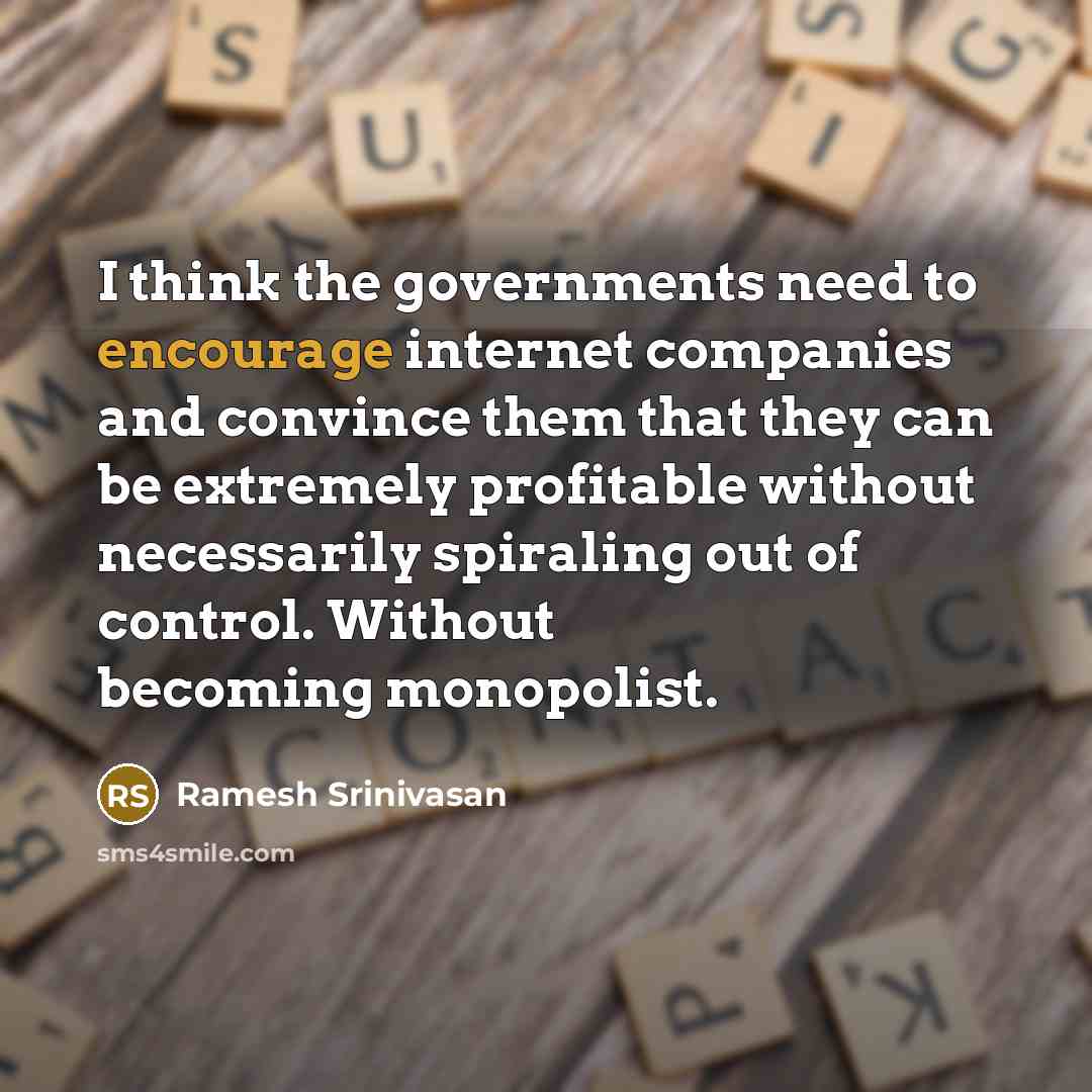 “I think the governments need to encourage internet companies and convince them that they can be extremely profitable without necessarily spiraling out of control. Without becoming monopolist.” quote by Ramesh Srinivasan