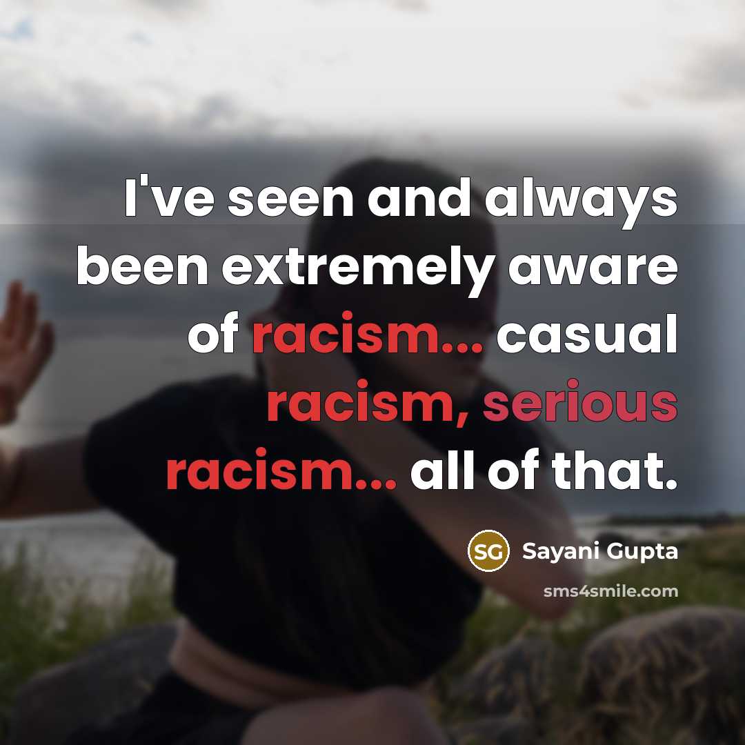 “I've seen and always been extremely aware of racism... casual racism, serious racism... all of that.” quote by Sayani Gupta