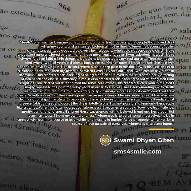 “deathAloneness has been my constant companion in life. I lost early the people that I loved: first when my young and unmarried biological mother had to leave me because of outer circumstances. I was adopted by a very loving couple, who could not concieve a child. I have always felt naturally loved…” quote by Swami Dhyan Giten