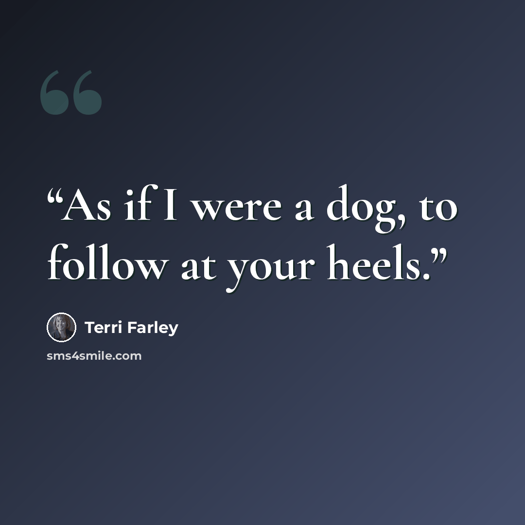 “As if I were a dog, to follow at your heels.” quote by Terri Farley