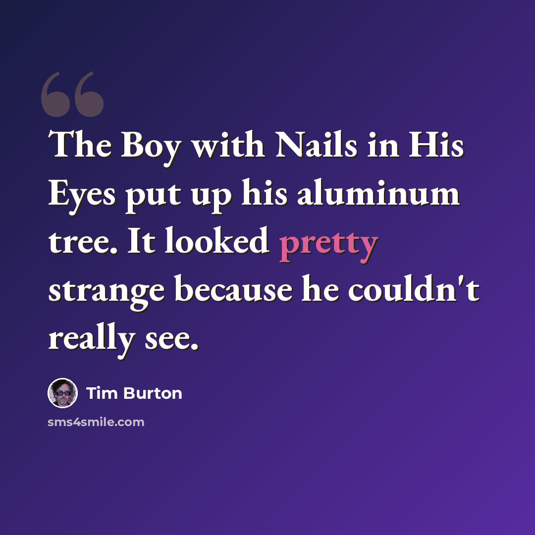 “The Boy with Nails in His Eyes put up his aluminum tree. It looked pretty strange because he couldn't really see.” quote by Tim Burton