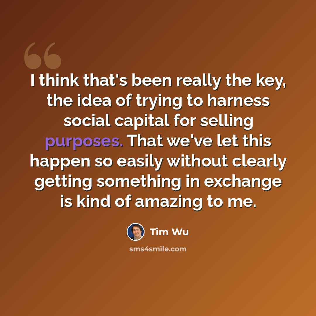 “I think that's been really the key, the idea of trying to harness social capital for selling purposes. That we've let this happen so easily without clearly getting something in exchange is kind of amazing to me.” quote by Tim Wu