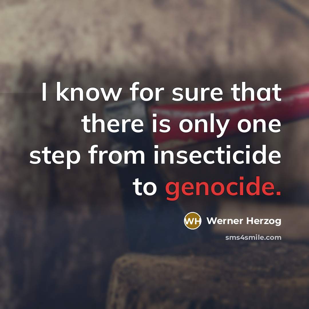 “I know for sure that there is only one step from insecticide to genocide.” quote by Werner Herzog