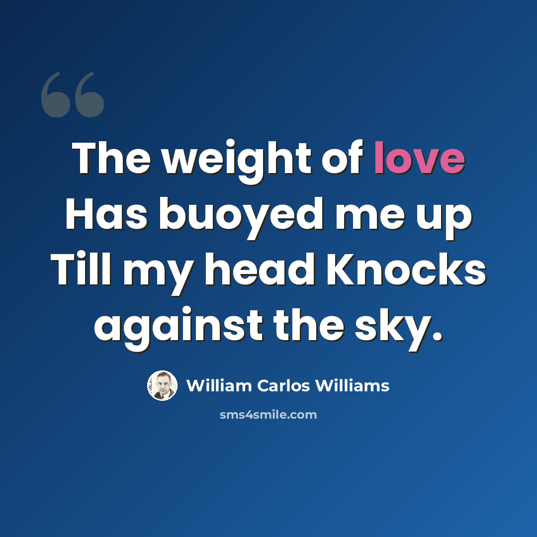 “The weight of love Has buoyed me up Till my head Knocks against the sky.” quote by William Carlos Williams