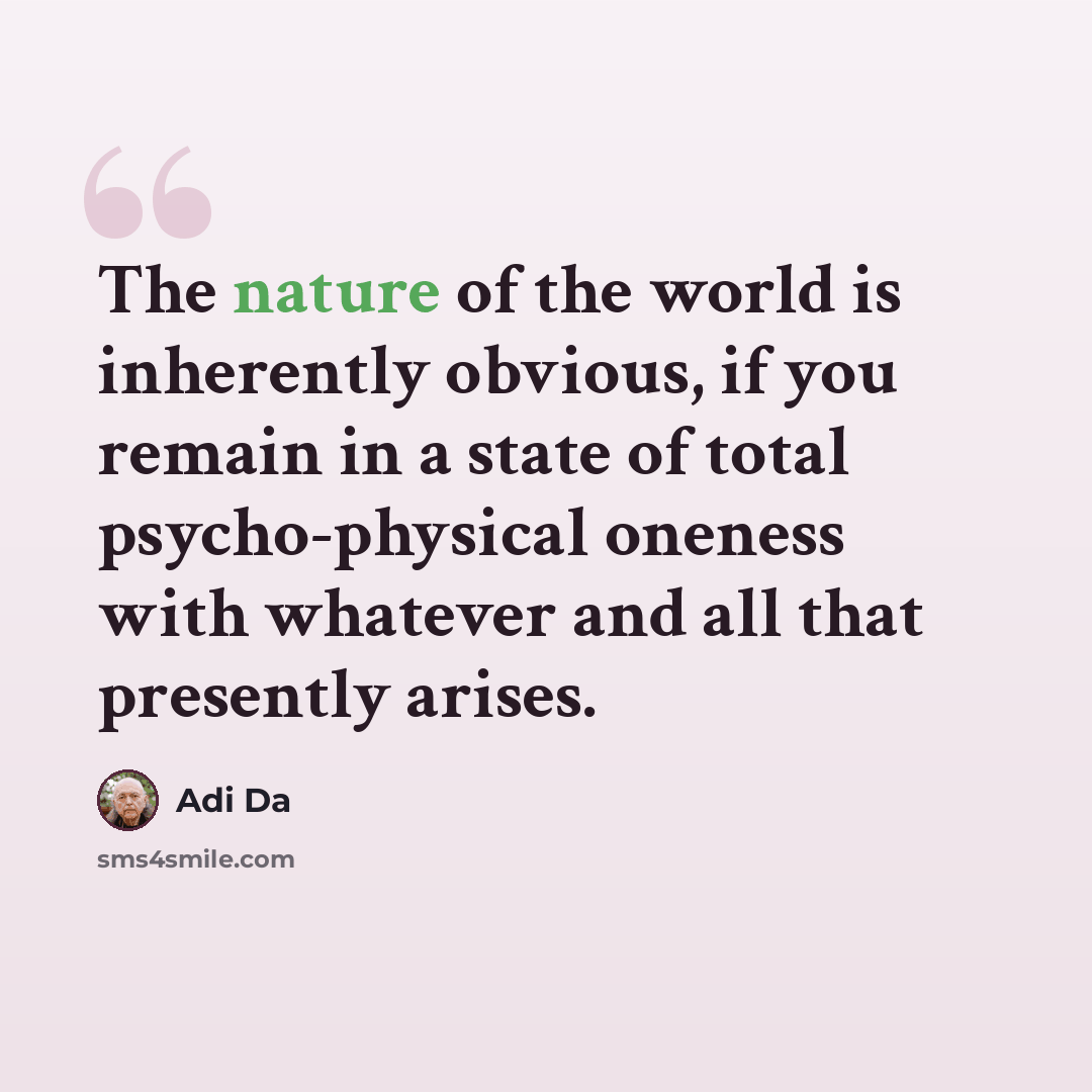“The nature of the world is inherently obvious, if you remain in a state of total psycho-physical oneness with whatever and all that presently arises.” quote by Adi Da
