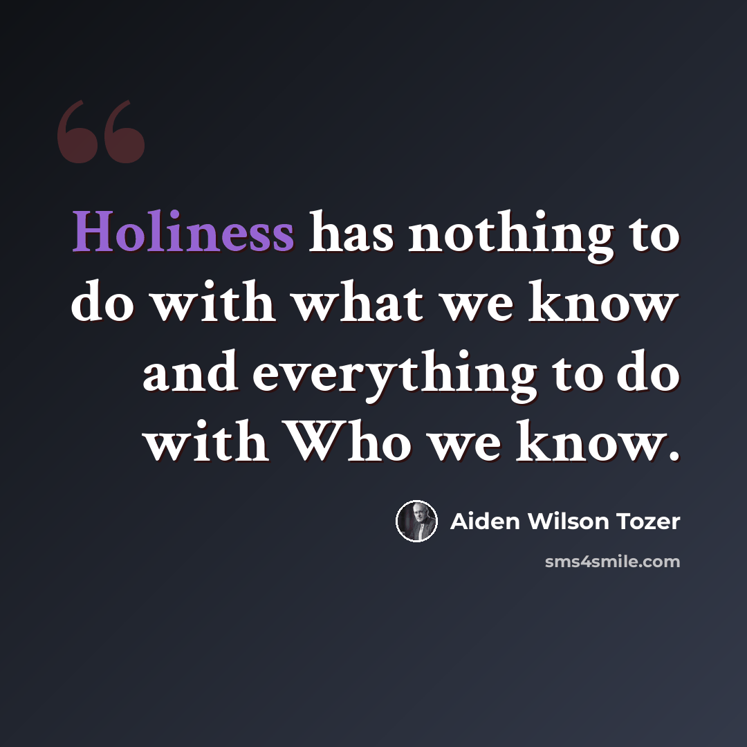 “Holiness has nothing to do with what we know and everything to do with Who we know.” quote by Aiden Wilson Tozer