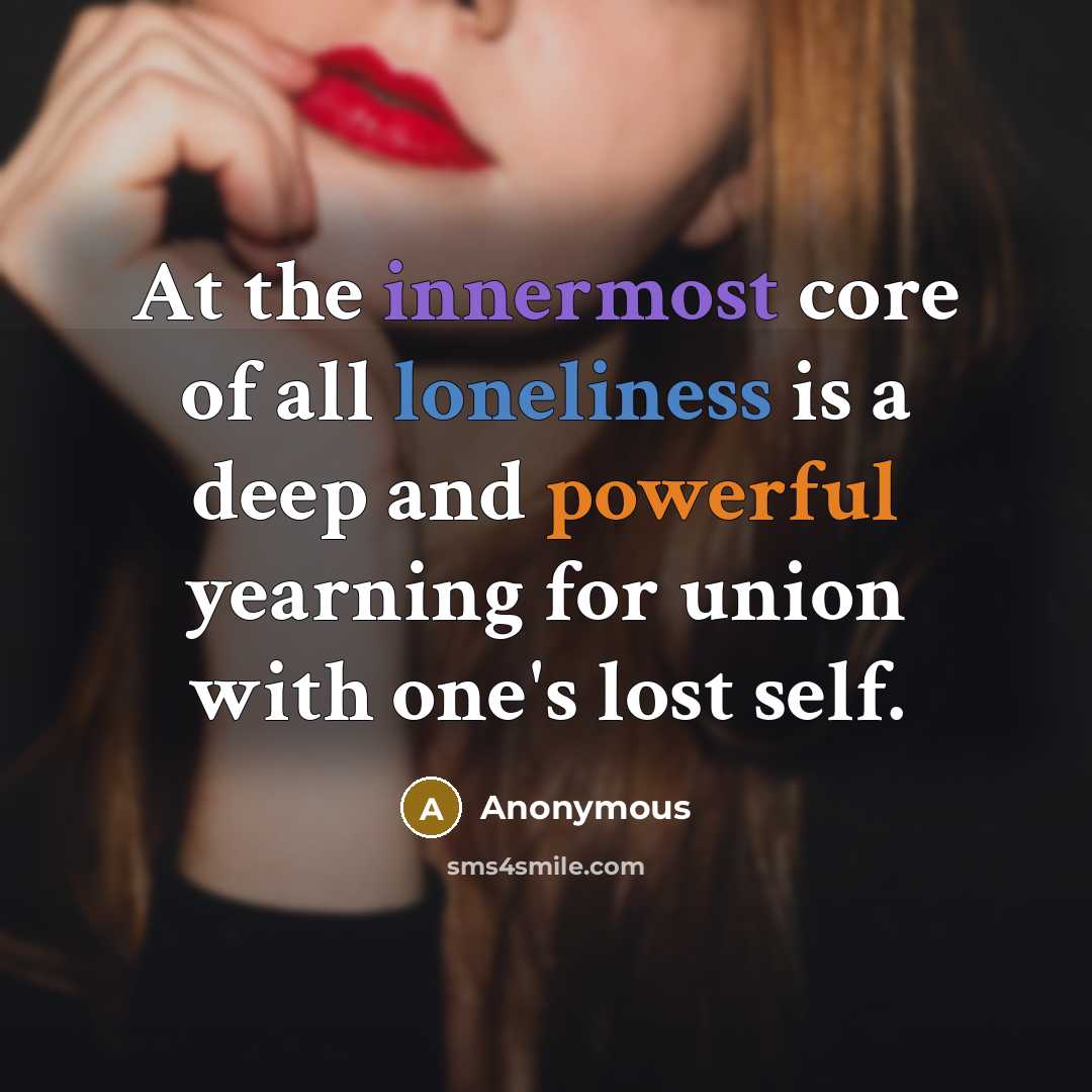“At the innermost core of all loneliness is a deep and powerful yearning for union with one's lost self.” quote by Anonymous