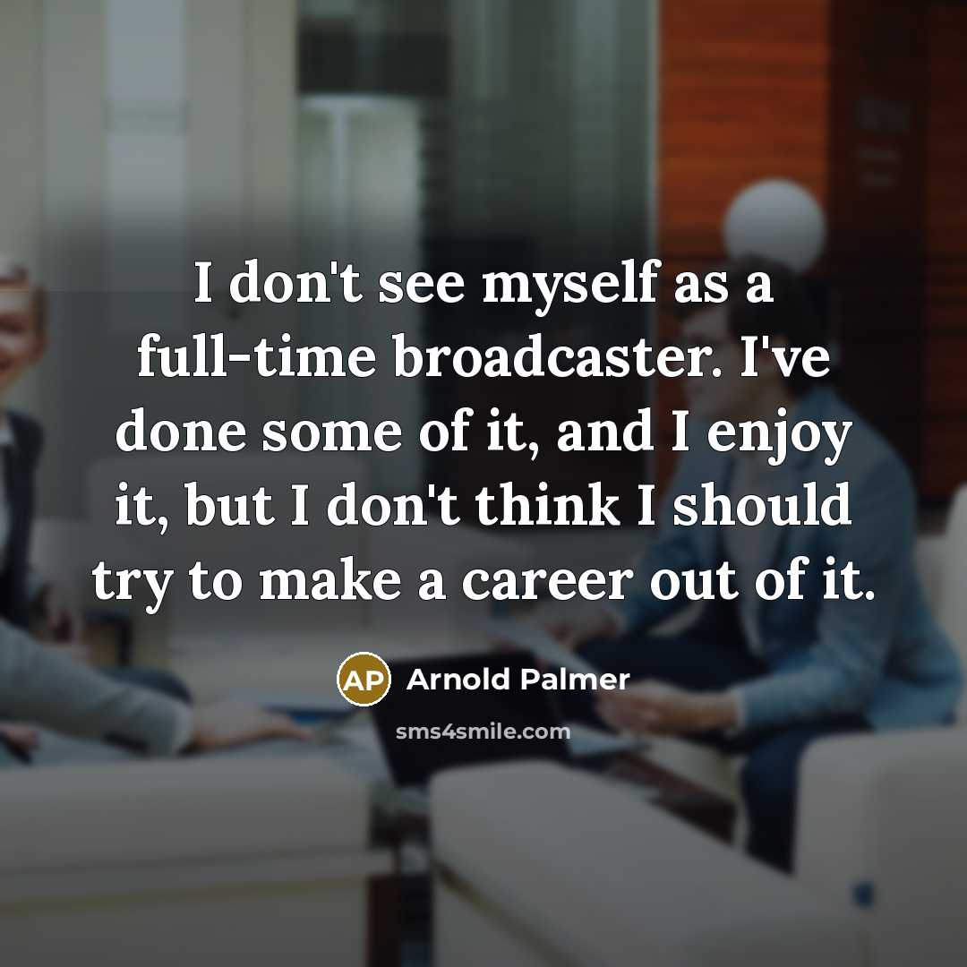 “I don't see myself as a full-time broadcaster. I've done some of it, and I enjoy it, but I don't think I should try to make a career out of it.” quote by Arnold Palmer