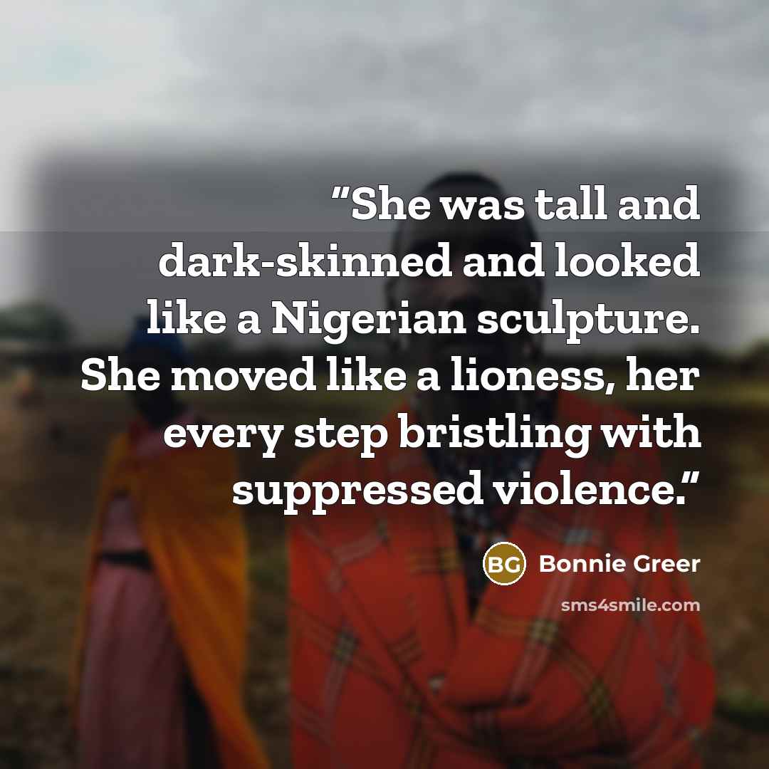 “She was tall and dark-skinned and looked like a Nigerian sculpture. She moved like a lioness, her every step bristling with suppressed violence.” quote by Bonnie Greer