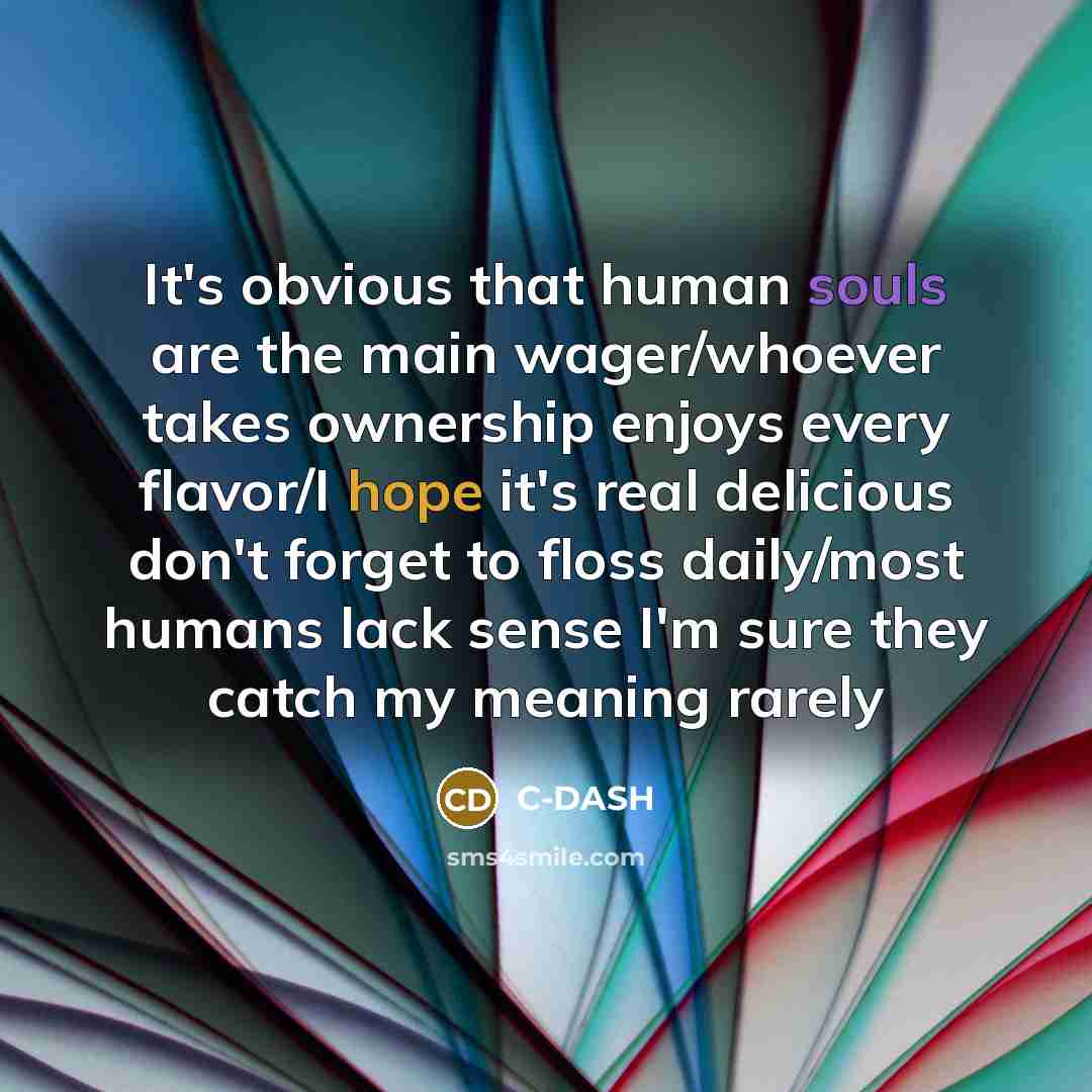 “It's obvious that human souls are the main wager/whoever takes ownership enjoys every flavor/I hope it's real delicious don't forget to floss daily/most humans lack sense I'm sure they catch my meaning rarely” quote by C-DASH
