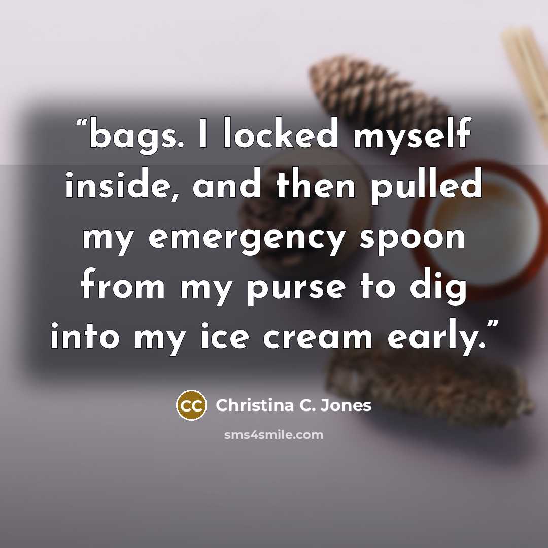 “bags. I locked myself inside, and then pulled my emergency spoon from my purse to dig into my ice cream early.” quote by Christina C. Jones