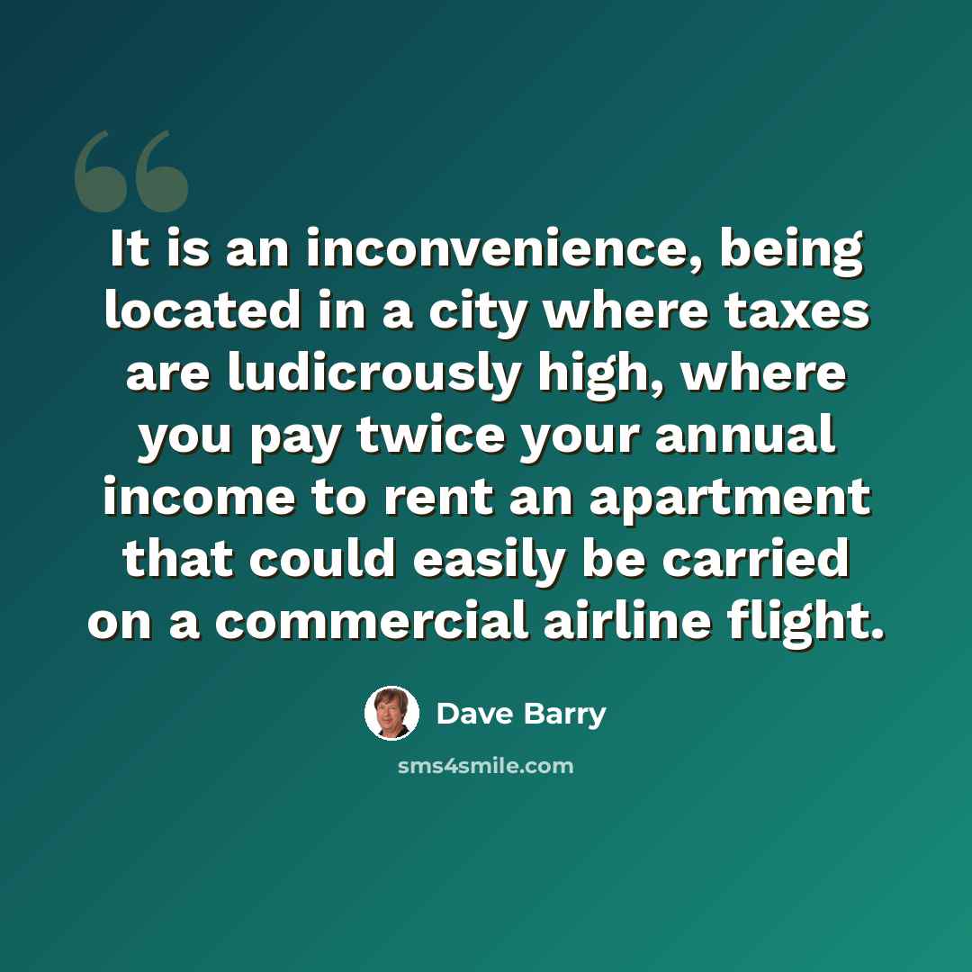 “It is an inconvenience, being located in a city where taxes are ludicrously high, where you pay twice your annual income to rent an apartment that could easily be carried on a commercial airline flight.” quote by Dave Barry