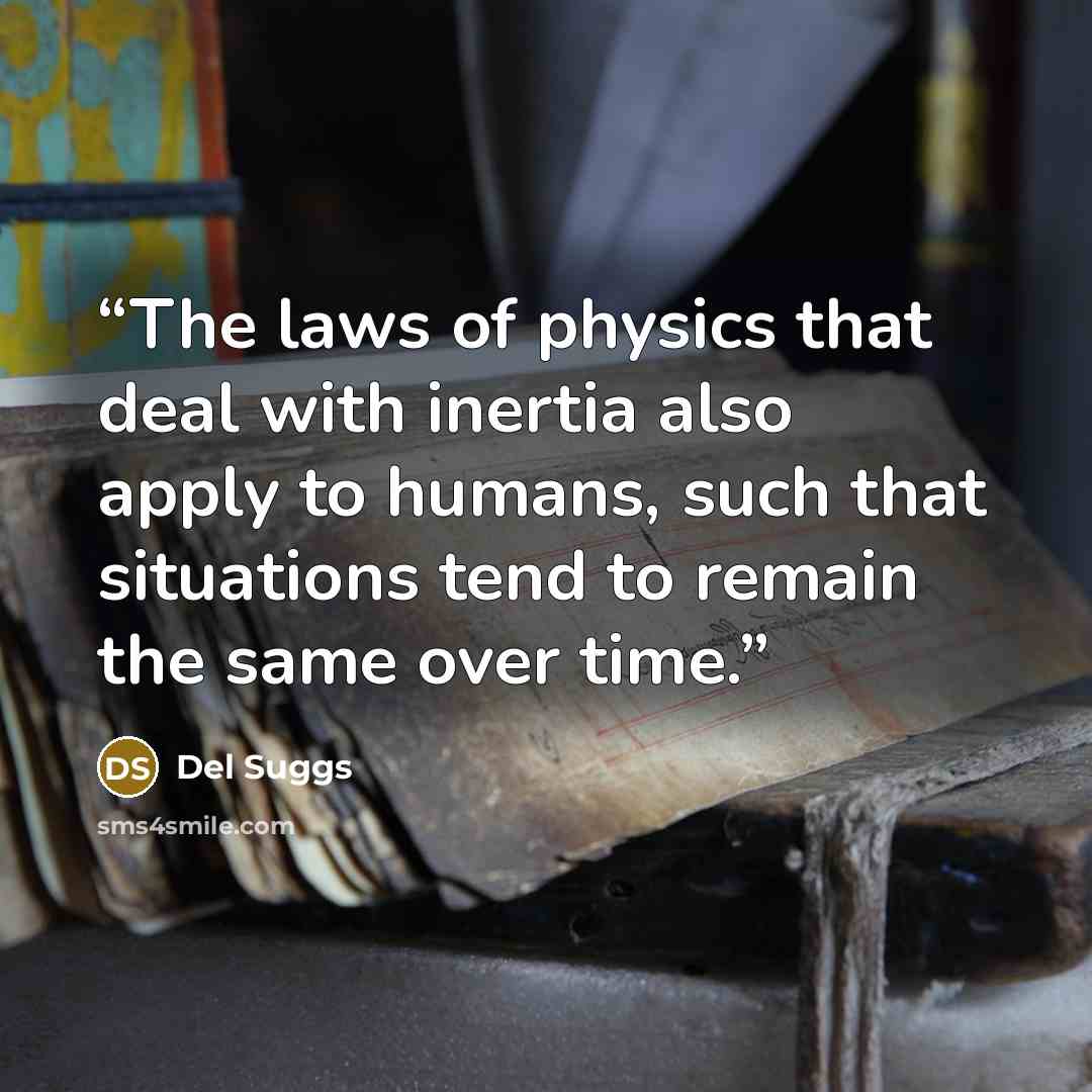 “The laws of physics that deal with inertia also apply to humans, such that situations tend to remain the same over time.” quote by Del Suggs