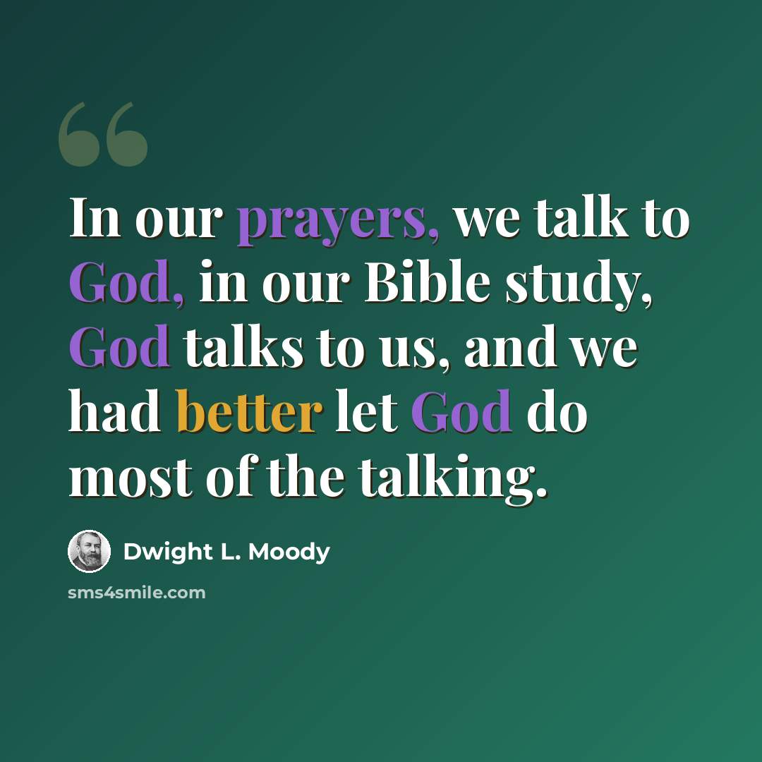 “In our prayers, we talk to God, in our Bible study, God talks to us, and we had better let God do most of the talking.” quote by Dwight L. Moody