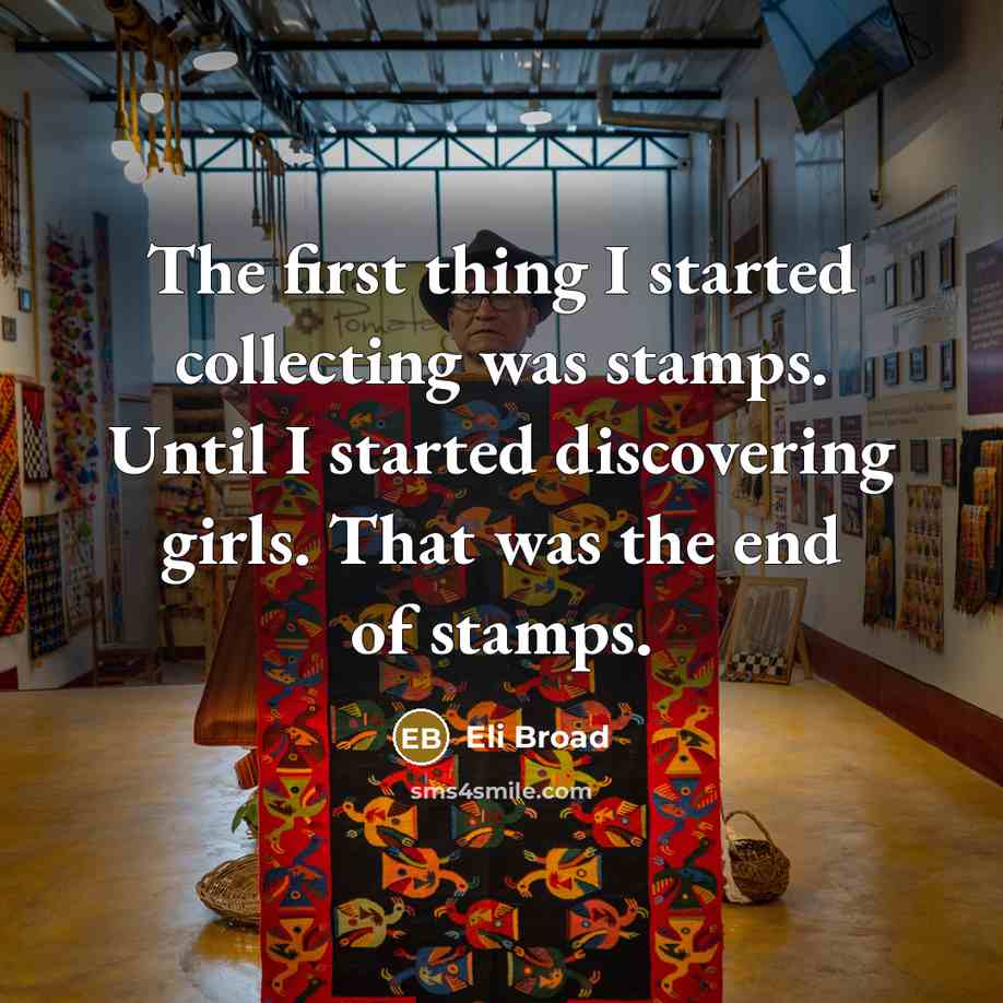“The first thing I started collecting was stamps. Until I started discovering girls. That was the end of stamps.” quote by Eli Broad
