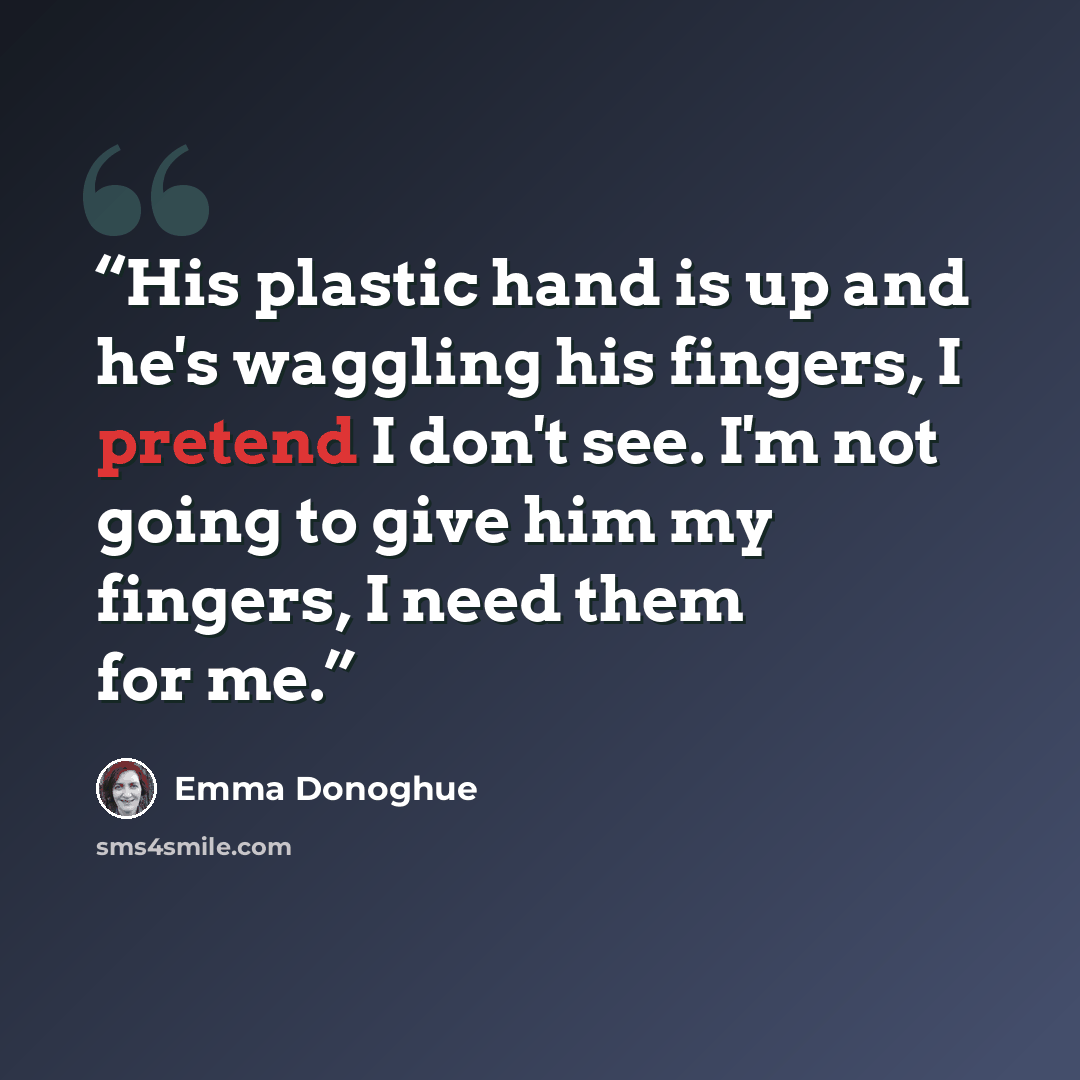 “His plastic hand is up and he's waggling his fingers, I pretend I don't see. I'm not going to give him my fingers, I need them for me.” quote by Emma Donoghue